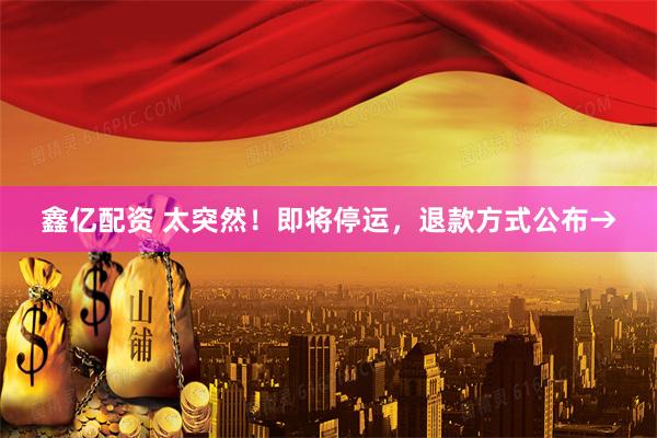 鑫亿配资 太突然！即将停运，退款方式公布→